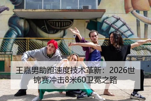王嘉男助跑速度技术革新：2026世锦赛冲击8米60卫冕之路