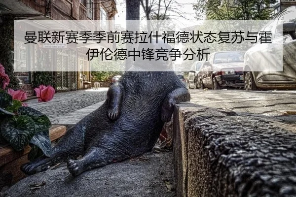 曼联新赛季季前赛拉什福德状态复苏与霍伊伦德中锋竞争分析