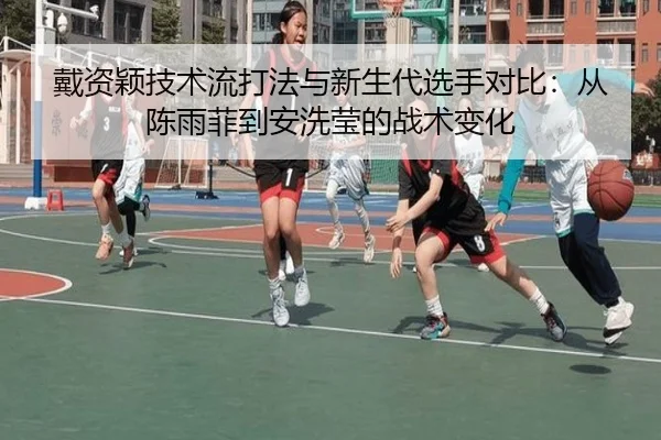 戴资颖技术流打法与新生代选手对比：从陈雨菲到安洗莹的战术变化
