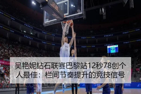 吴艳妮钻石联赛巴黎站12秒78创个人最佳：栏间节奏提升的竞技信号